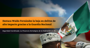 Destaca Waldo Fernández la baja en delitos de alto impacto gracias a la Guardia Nacional