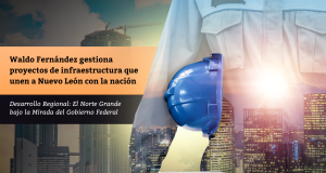 Waldo Fernández gestiona proyectos de infraestructura que unen a Nuevo León con la nación